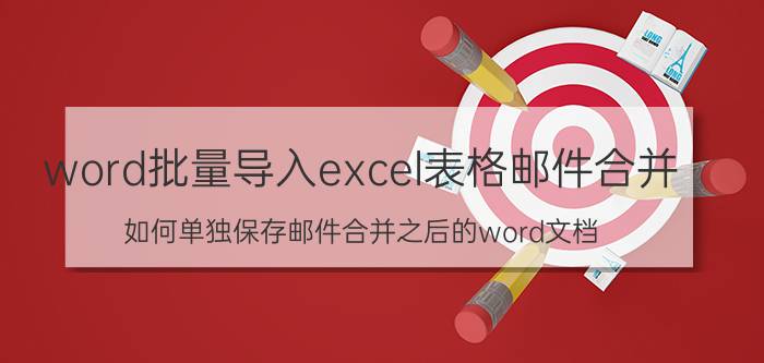 word批量导入excel表格邮件合并 如何单独保存邮件合并之后的word文档？